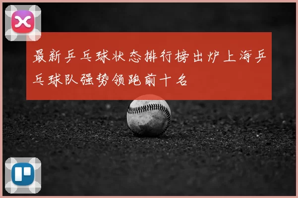 最新乒乓球状态排行榜出炉上海乒乓球队强势领跑前十名