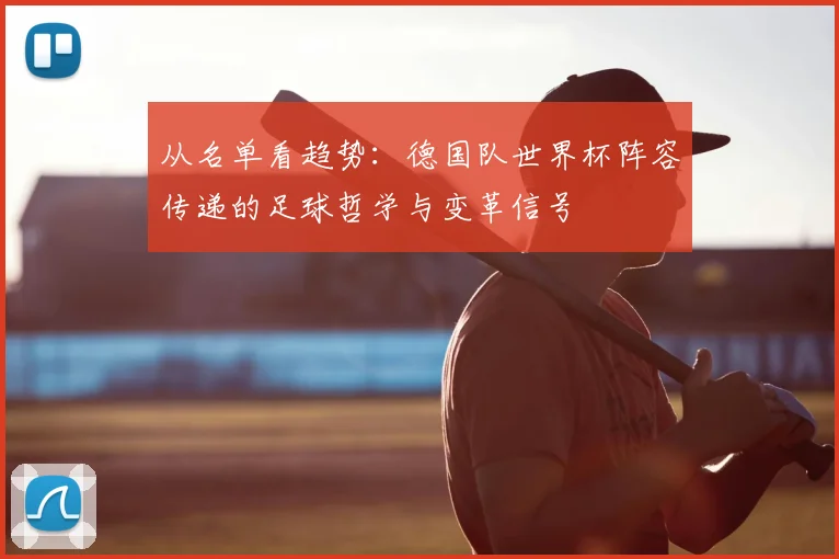 从名单看趋势:德国队世界杯阵容传递的足球哲学与变革信号