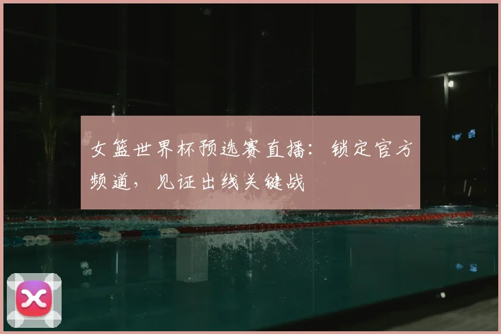 女篮世界杯预选赛直播：锁定官方频道，见证出线关键战
