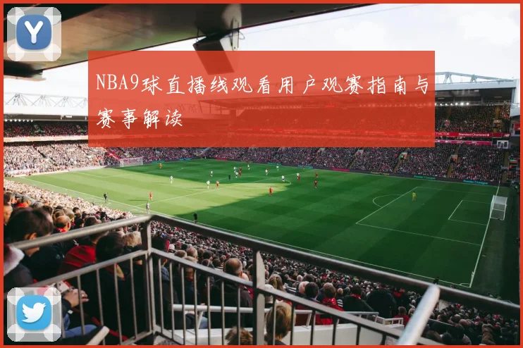NBA9球直播线观看用户观赛指南与赛事解读