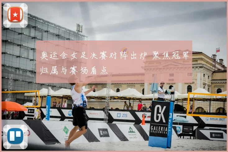 奥运会女足决赛对阵出炉 聚焦冠军归属与赛场看点