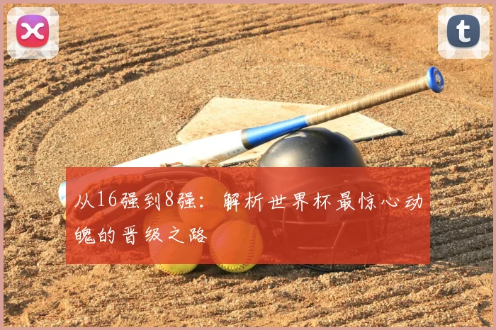 从16强到8强：解析世界杯最惊心动魄的晋级之路