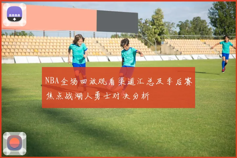 NBA全场回放观看渠道汇总及季后赛焦点战湖人勇士对决分析