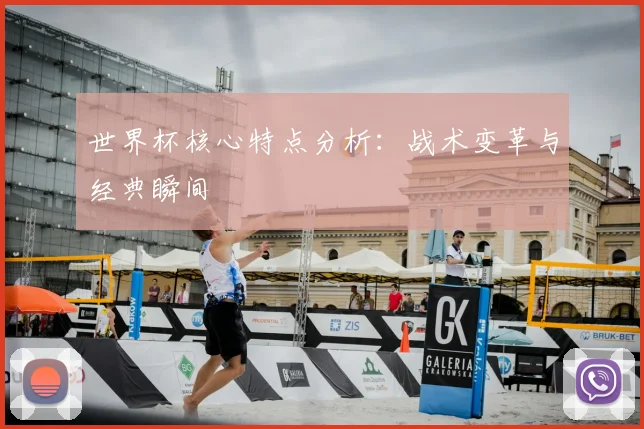 世界杯核心特点分析:战术变革与经典瞬间