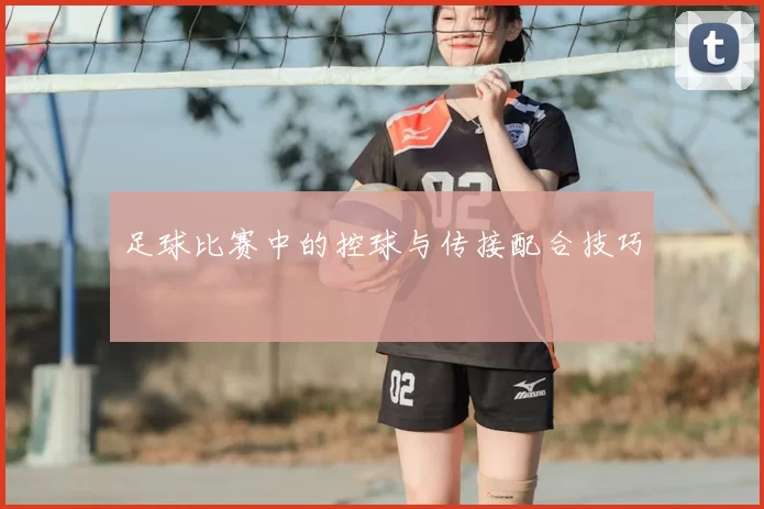 足球比赛中的控球与传接配合技巧