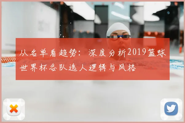 从名单看趋势:深度分析2019篮球世界杯各队选人逻辑与风格