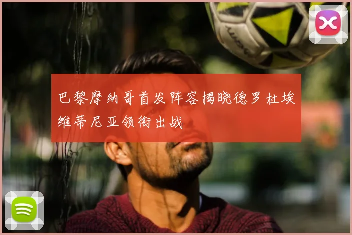 巴黎摩纳哥首发阵容揭晓德罗杜埃维蒂尼亚领衔出战