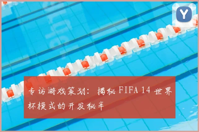 专访游戏策划:揭秘 FIFA 14 世界杯模式的开发秘辛