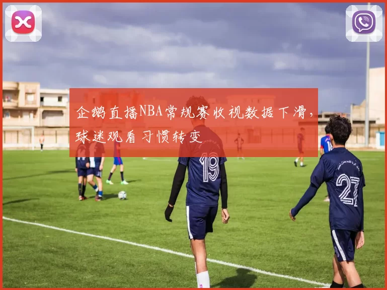 企鹅直播NBA常规赛收视数据下滑，球迷观看习惯转变