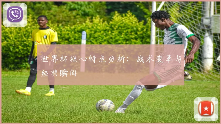 世界杯核心特点分析:战术变革与经典瞬间