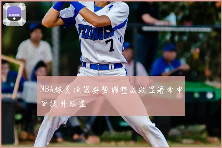 NBA球员投篮姿势调整成效显著命中率提升明显
