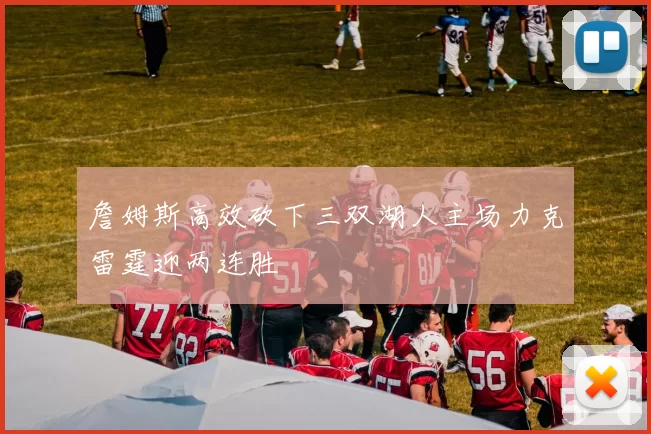 詹姆斯高效砍下三双湖人主场力克雷霆迎两连胜