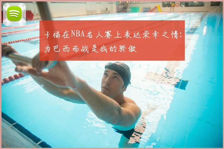 卡福在NBA名人赛上表达荣幸之情：为巴西而战是我的骄傲