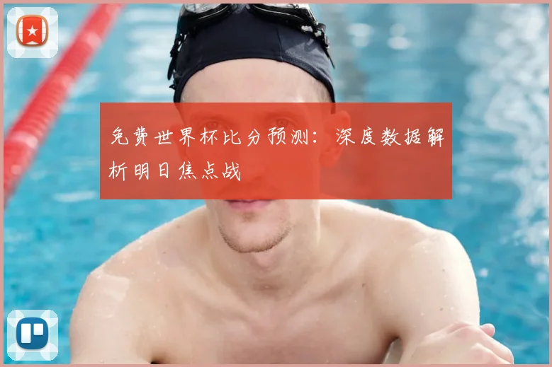 免费世界杯比分预测：深度数据解析明日焦点战