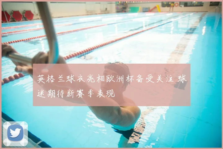 英格兰球衣亮相欧洲杯备受关注 球迷期待新赛季表现