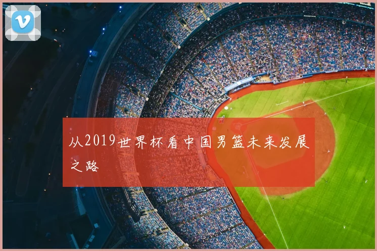从2019世界杯看中国男篮未来发展之路