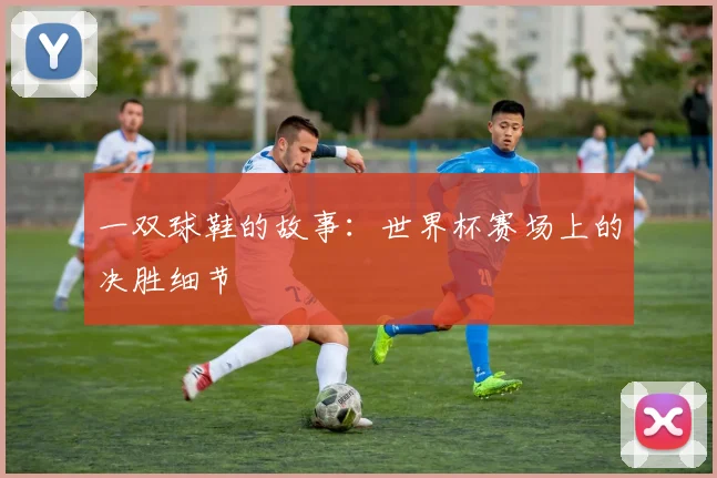一双球鞋的故事:世界杯赛场上的决胜细节