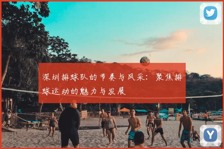 深圳排球队的节奏与风采：聚焦排球运动的魅力与发展