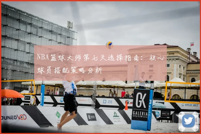 NBA篮球大师第七天选择指南：核心球员搭配策略分析