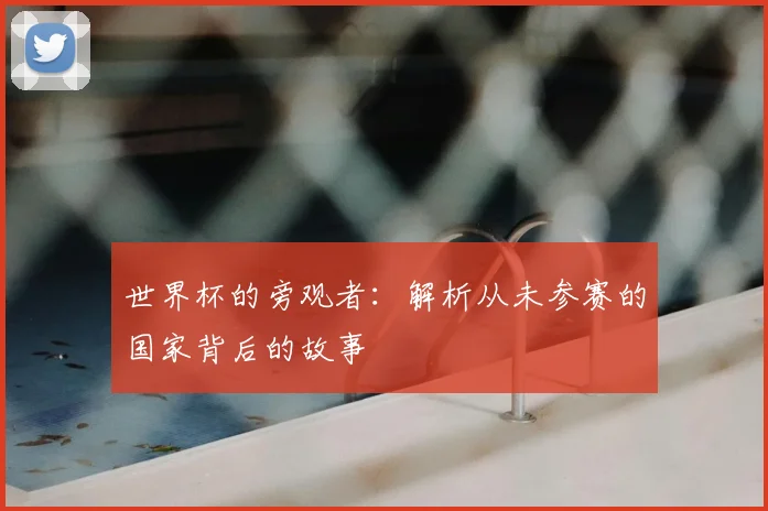 世界杯的旁观者：解析从未参赛的国家背后的故事