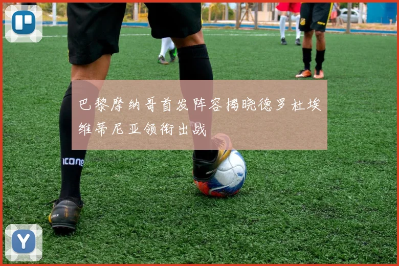 巴黎摩纳哥首发阵容揭晓德罗杜埃维蒂尼亚领衔出战