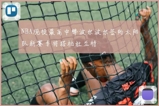 NBA现役最高中锋波尔波尔签约太阳队新赛季将搭档杜兰特