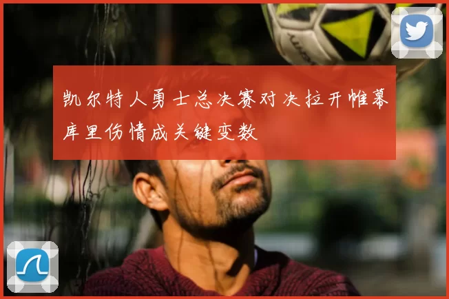 凯尔特人勇士总决赛对决拉开帷幕库里伤情成关键变数