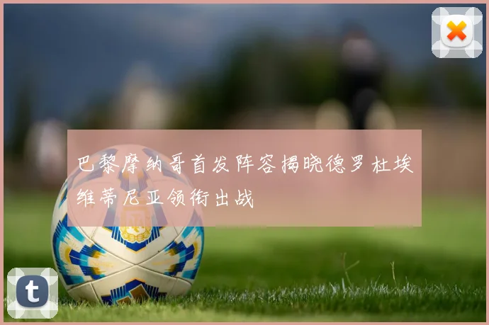 巴黎摩纳哥首发阵容揭晓德罗杜埃维蒂尼亚领衔出战