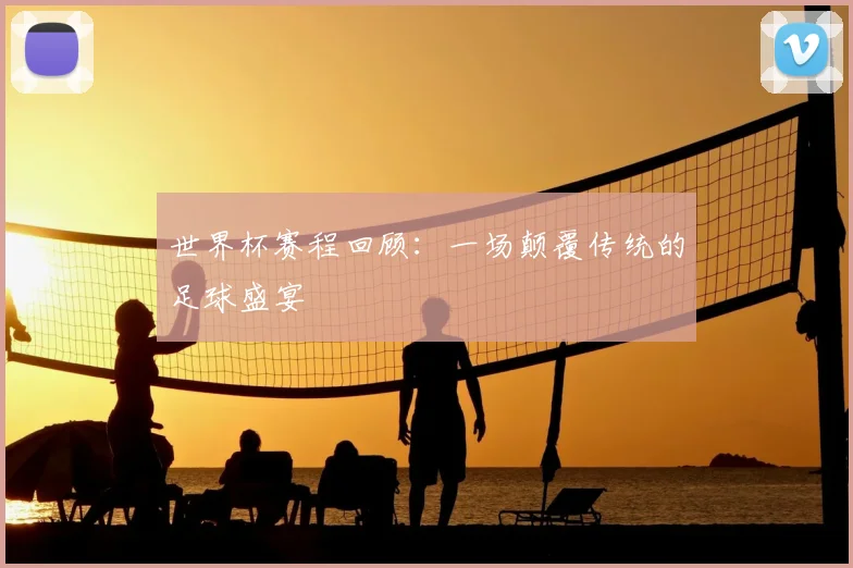 世界杯赛程回顾:一场颠覆传统的足球盛宴