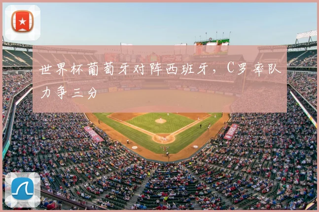 世界杯葡萄牙对阵西班牙，C罗率队力争三分