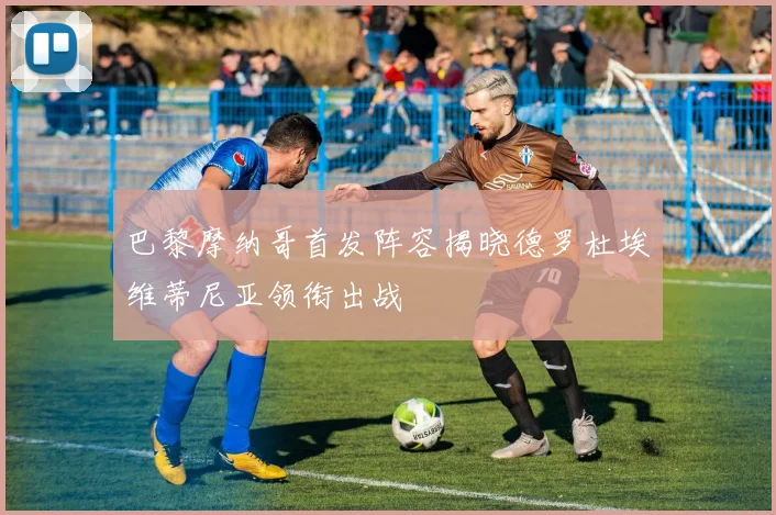 巴黎摩纳哥首发阵容揭晓德罗杜埃维蒂尼亚领衔出战