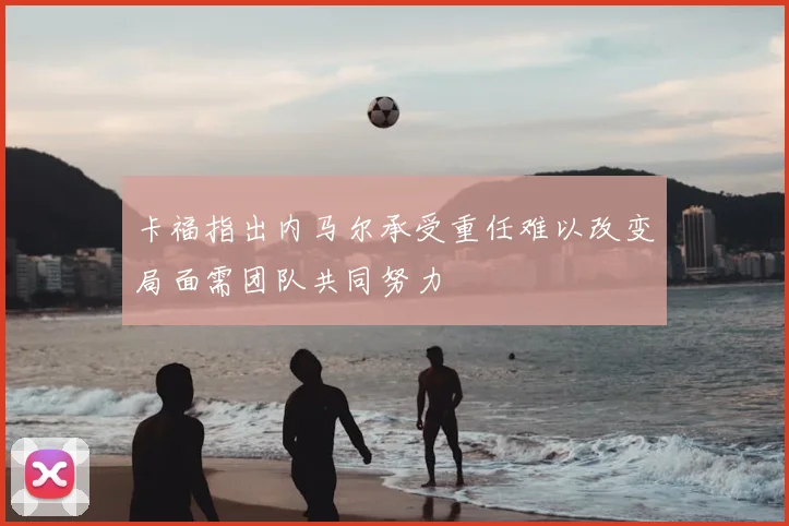 卡福指出内马尔承受重任难以改变局面需团队共同努力