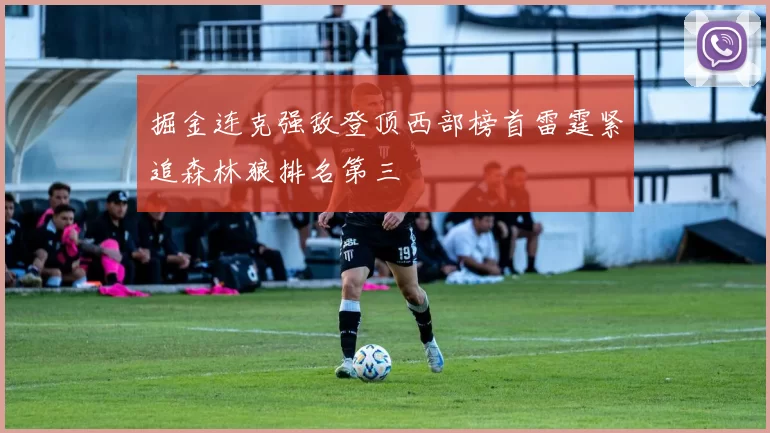 掘金连克强敌登顶西部榜首雷霆紧追森林狼排名第三