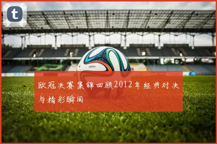 欧冠决赛集锦回顾2012年经典对决与精彩瞬间