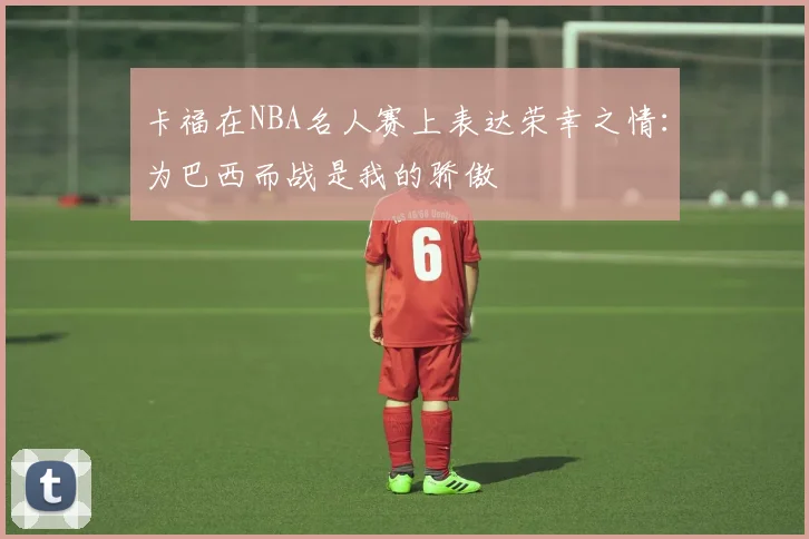 卡福在NBA名人赛上表达荣幸之情：为巴西而战是我的骄傲