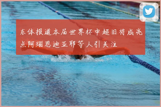 东体报道本届世界杯中超旧将成亮点阿瑙恩迪亚耶等人引关注