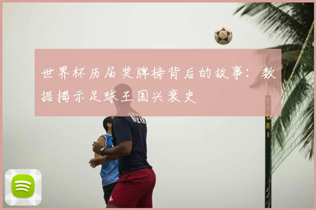 世界杯历届奖牌榜背后的故事：数据揭示足球王国兴衰史