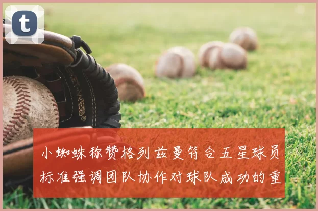 小蜘蛛称赞格列兹曼符合五星球员标准强调团队协作对球队成功的重要性