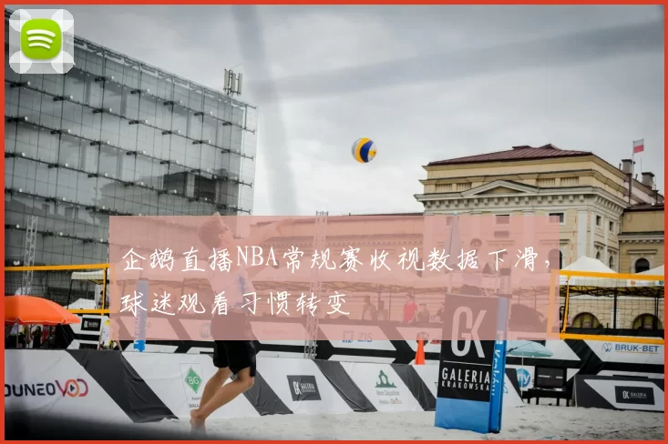 企鹅直播NBA常规赛收视数据下滑，球迷观看习惯转变