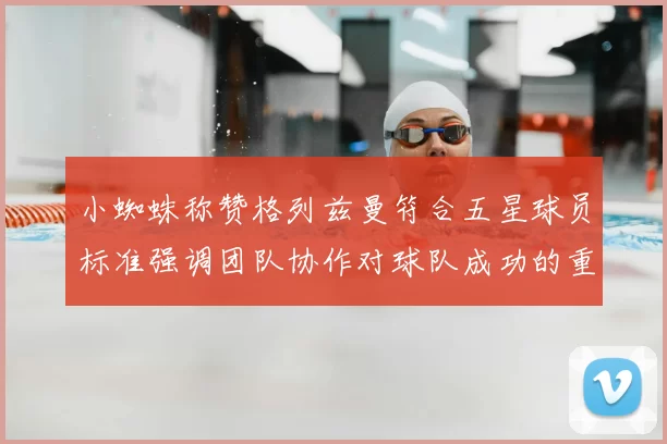 小蜘蛛称赞格列兹曼符合五星球员标准强调团队协作对球队成功的重要性