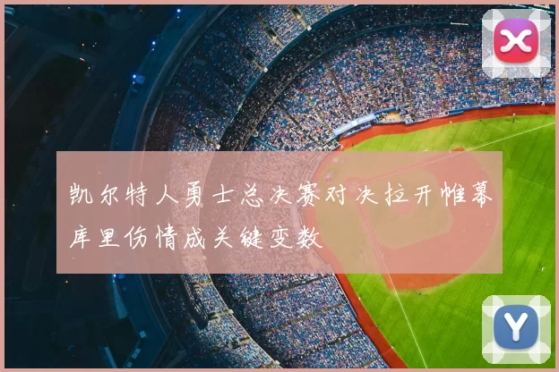 凯尔特人勇士总决赛对决拉开帷幕库里伤情成关键变数