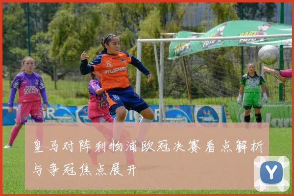 皇马对阵利物浦欧冠决赛看点解析与争冠焦点展开