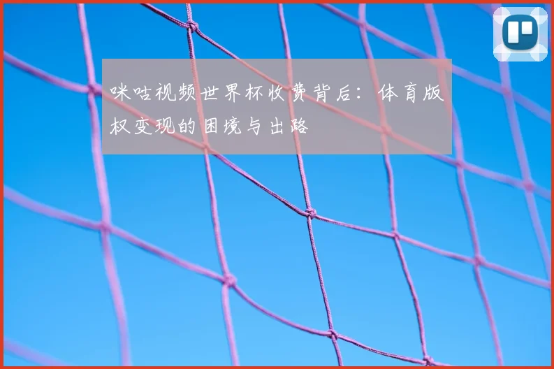 咪咕视频世界杯收费背后:体育版权变现的困境与出路