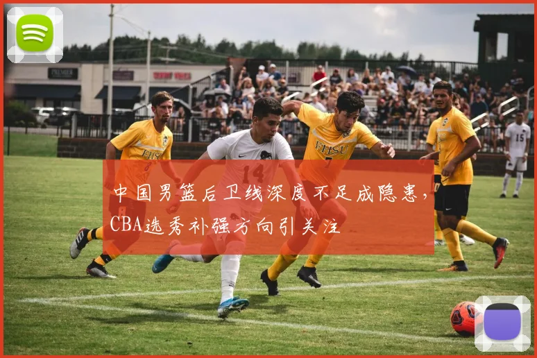 中国男篮后卫线深度不足成隐患，CBA选秀补强方向引关注