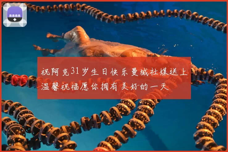 祝阿克31岁生日快乐曼城社媒送上温馨祝福愿你拥有美好的一天