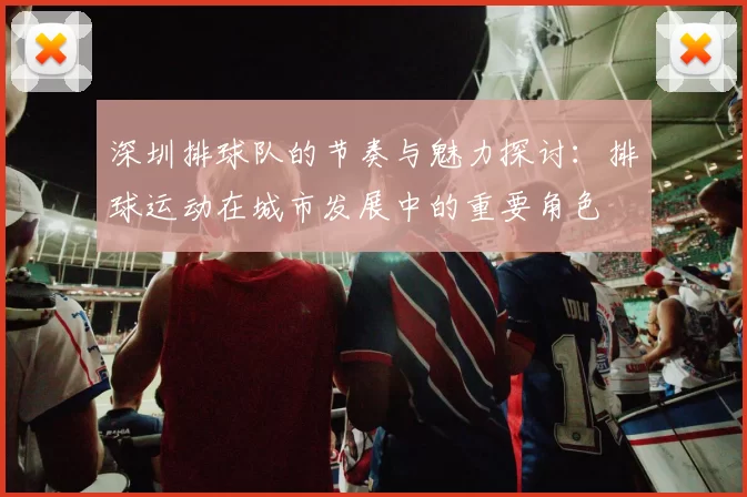 深圳排球队的节奏与魅力探讨：排球运动在城市发展中的重要角色