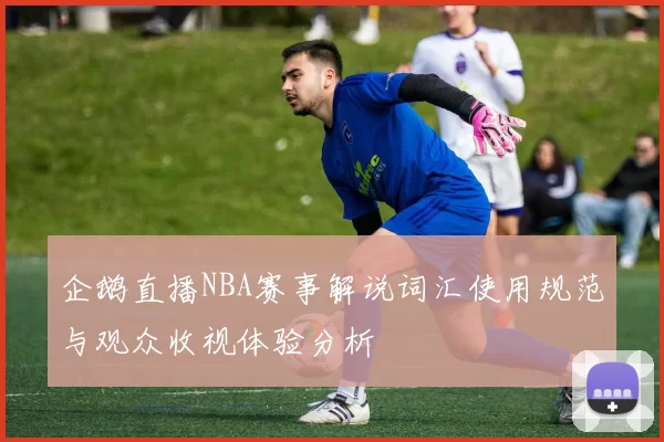 企鹅直播NBA赛事解说词汇使用规范与观众收视体验分析