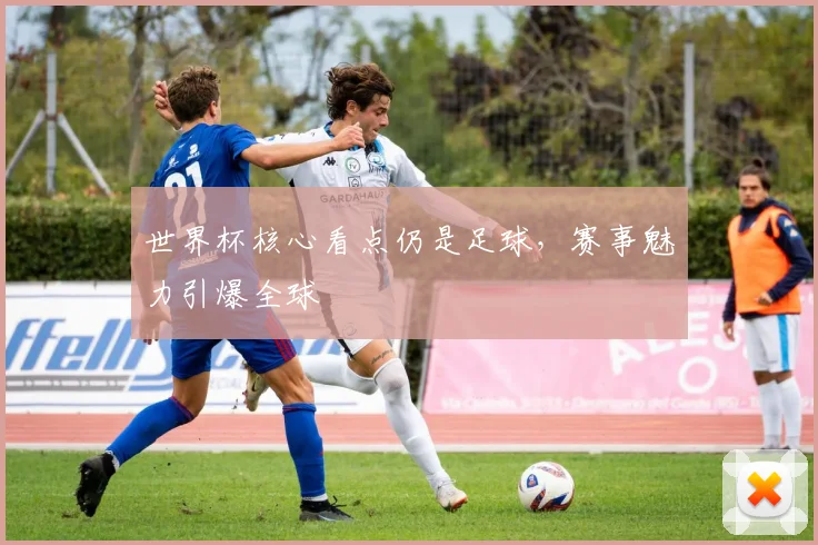世界杯核心看点仍是足球，赛事魅力引爆全球