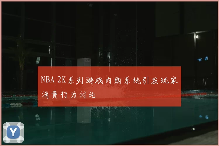 NBA 2K系列游戏内购系统引发玩家消费行为讨论