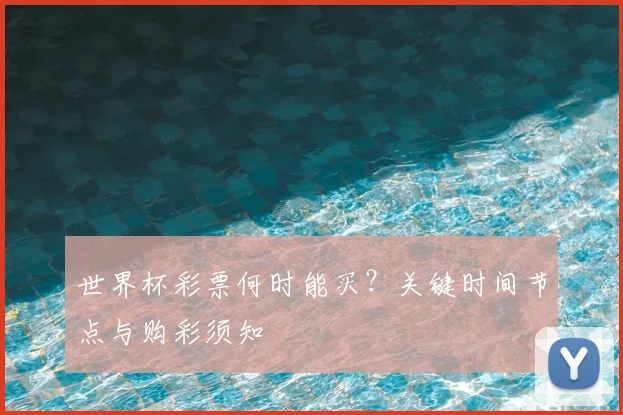 世界杯彩票何时能买?关键时间节点与购彩须知